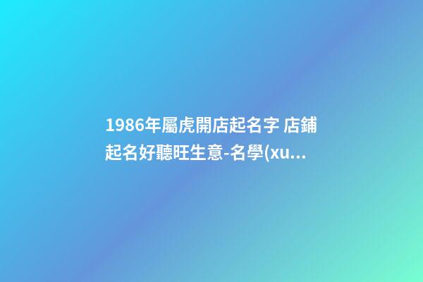 1986年屬虎開店起名字 店鋪起名好聽旺生意-名學(xué)網(wǎng)-第1張-店鋪起名-玄機派